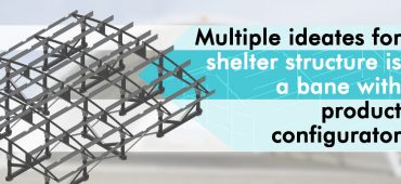 Multiple Ideates for Shelter Structure is a Bane with Product Configurator
